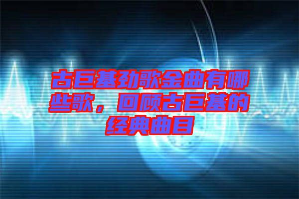 古巨基勁歌金曲有哪些歌，回顧古巨基的經(jīng)典曲目
