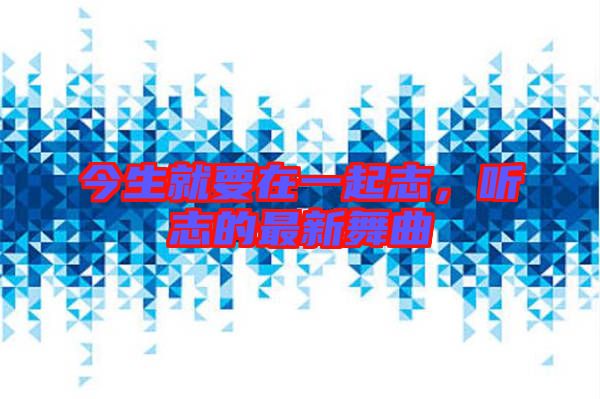今生就要在一起志，聽志的最新舞曲