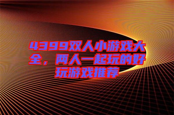 4399雙人小游戲大全，兩人一起玩的好玩游戲推薦