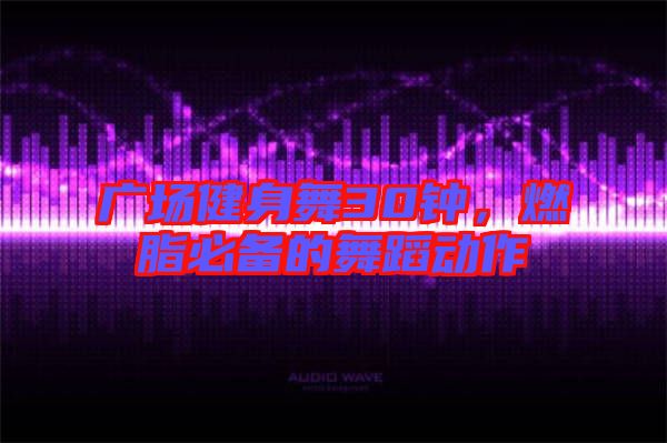 廣場健身舞30鐘，燃脂必備的舞蹈動(dòng)作