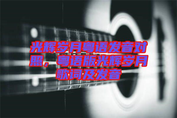 光輝歲月粵語發(fā)音對照，粵語版光輝歲月歌詞及發(fā)音