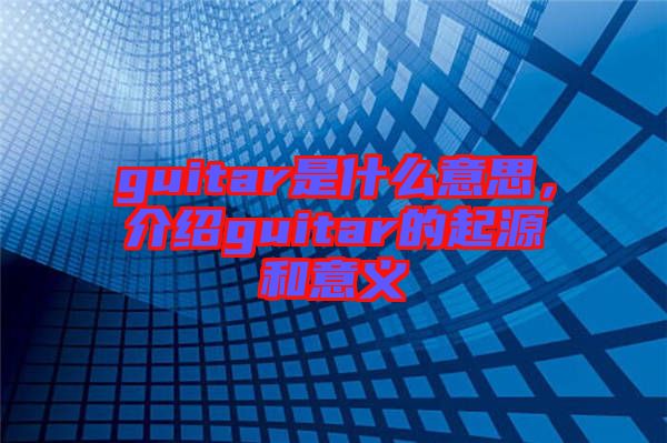 guitar是什么意思，介紹guitar的起源和意義
