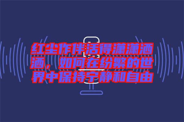 紅塵作伴活得瀟瀟灑灑，如何在紛繁的世界中保持寧靜和自由