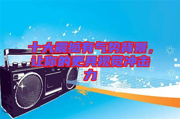十大震撼有氣勢(shì)背景，讓你的更具視覺沖擊力