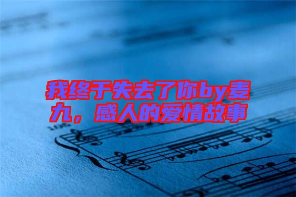 我終于失去了你by麥九，感人的愛情故事