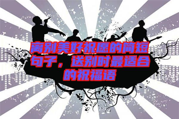 離別美好祝愿的簡短句子，送別時最適合的祝福語