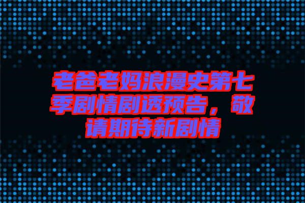 老爸老媽浪漫史第七季劇情劇透預(yù)告，敬請(qǐng)期待新劇情