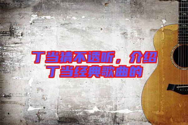 丁當猜不透聽，介紹丁當經典歌曲的