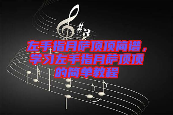 左手指月薩頂頂簡(jiǎn)譜，學(xué)習(xí)左手指月薩頂頂?shù)暮?jiǎn)單教程