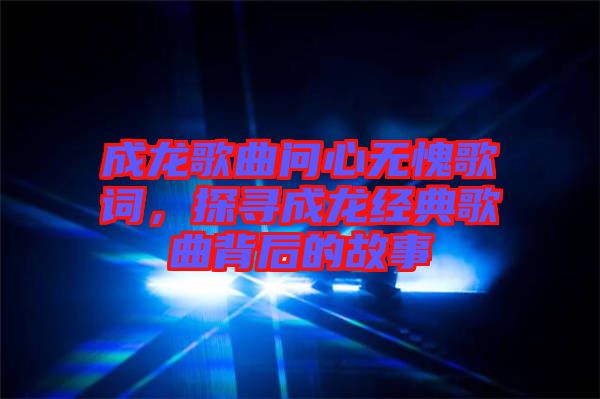 成龍歌曲問心無(wú)愧歌詞，探尋成龍經(jīng)典歌曲背后的故事