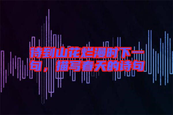 待到山花爛漫時下一句，描寫春天的詩句