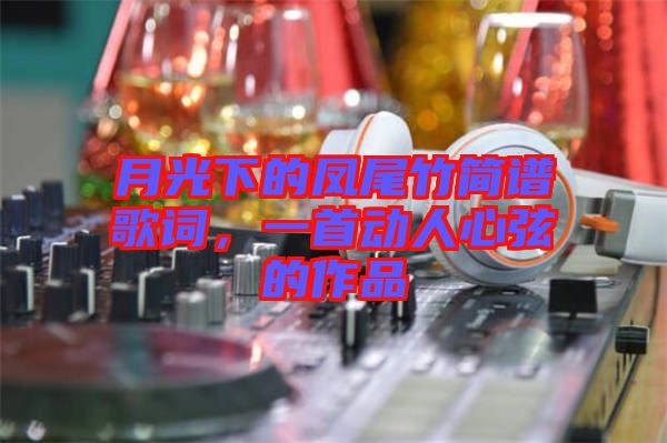 月光下的鳳尾竹簡譜歌詞，一首動人心弦的作品