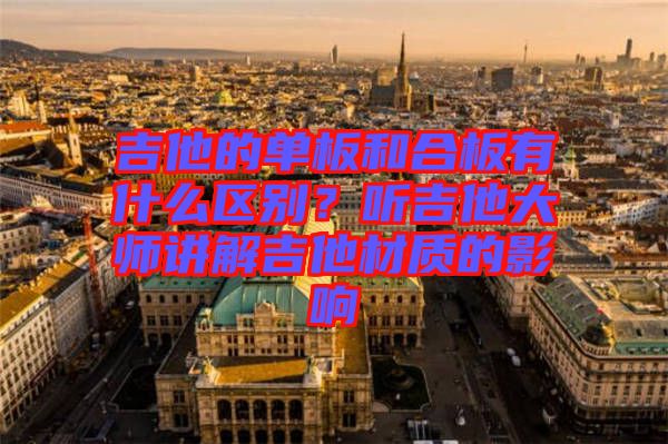 吉他的單板和合板有什么區(qū)別？聽(tīng)吉他大師講解吉他材質(zhì)的影響