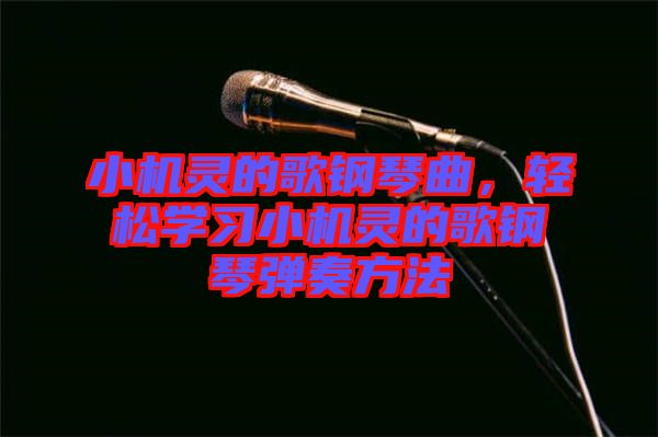 小機(jī)靈的歌鋼琴曲，輕松學(xué)習(xí)小機(jī)靈的歌鋼琴彈奏方法