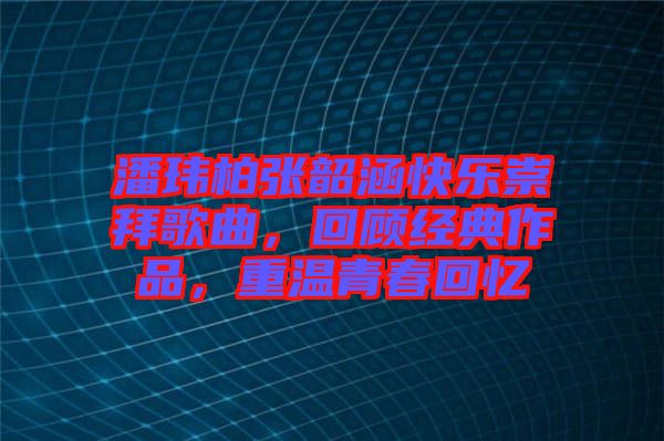 潘瑋柏張韶涵快樂崇拜歌曲，回顧經(jīng)典作品，重溫青春回憶