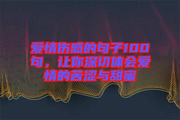 愛(ài)情傷感的句子100句，讓你深切體會(huì)愛(ài)情的苦澀與甜蜜