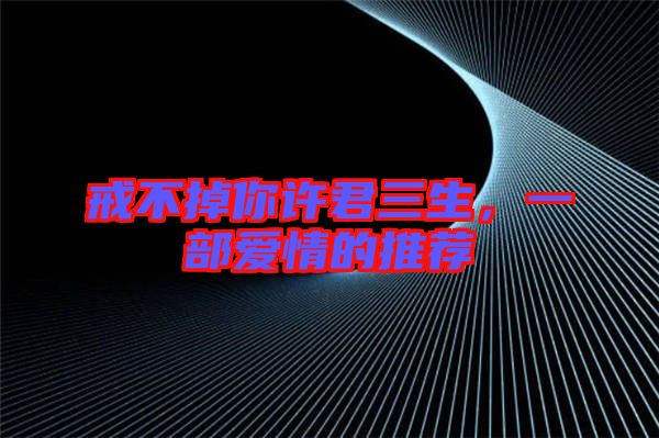 戒不掉你許君三生，一部愛(ài)情的推薦