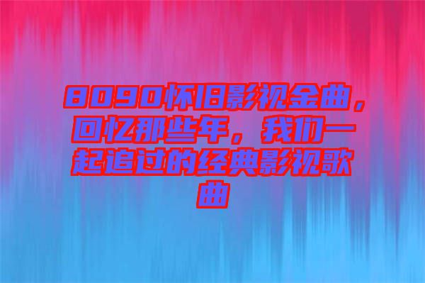 8090懷舊影視金曲，回憶那些年，我們一起追過的經(jīng)典影視歌曲