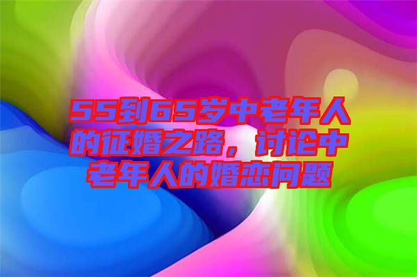 55到65歲中老年人的征婚之路，討論中老年人的婚戀問題
