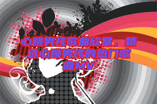 心跳男孩歌曲欣賞，精選心跳男孩的熱門(mén)歌曲MV