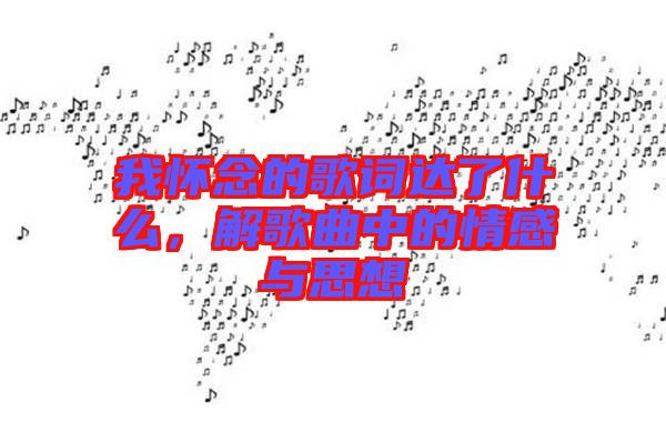 我懷念的歌詞達(dá)了什么，解歌曲中的情感與思想