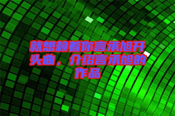 就想賴著你言承旭開頭曲，介紹言承旭的作品