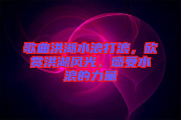 歌曲洪湖水浪打浪，欣賞洪湖風(fēng)光，感受水浪的力量