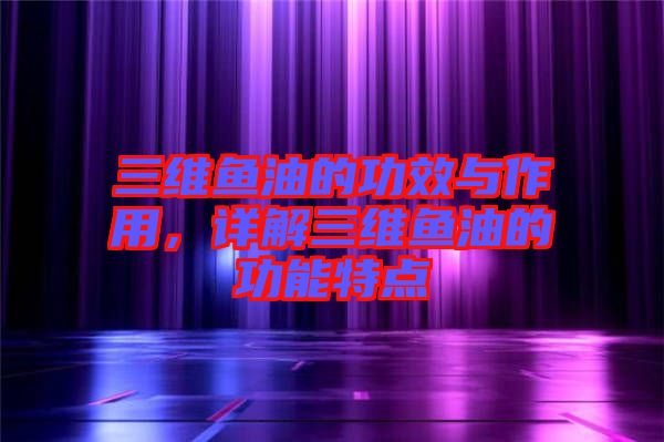 三維魚(yú)油的功效與作用，詳解三維魚(yú)油的功能特點(diǎn)