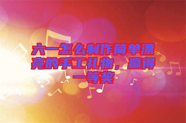 六一怎么制作簡(jiǎn)單漂亮的手工禮物，贏得一等獎(jiǎng)
