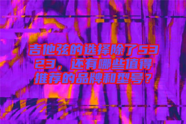吉他弦的選擇除了5323，還有哪些值得推薦的品牌和型號(hào)？