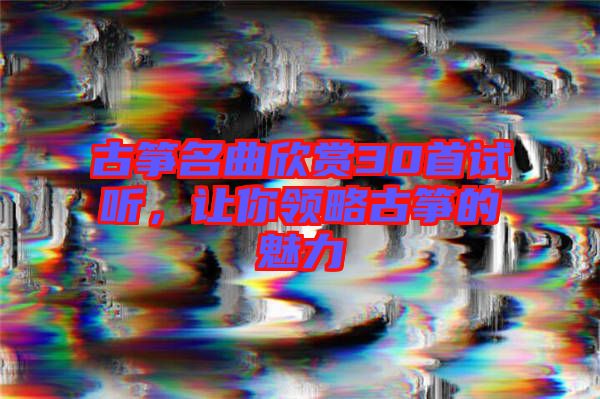 古箏名曲欣賞30首試聽，讓你領略古箏的魅力