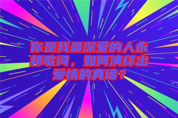 你是我最深愛的人永邦歌詞，如何演繹出愛情的真諦？