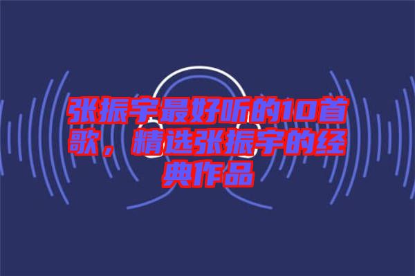 張振宇最好聽的10首歌，精選張振宇的經(jīng)典作品