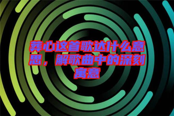 葬心這首歌達什么意思，解歌曲中的深刻寓意