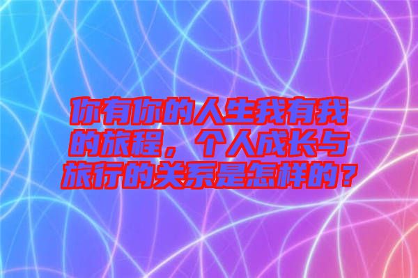 你有你的人生我有我的旅程，個(gè)人成長(zhǎng)與旅行的關(guān)系是怎樣的？