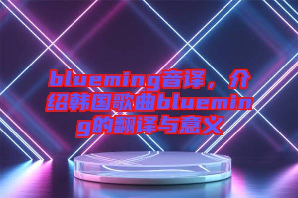 blueming音譯，介紹韓國(guó)歌曲blueming的翻譯與意義