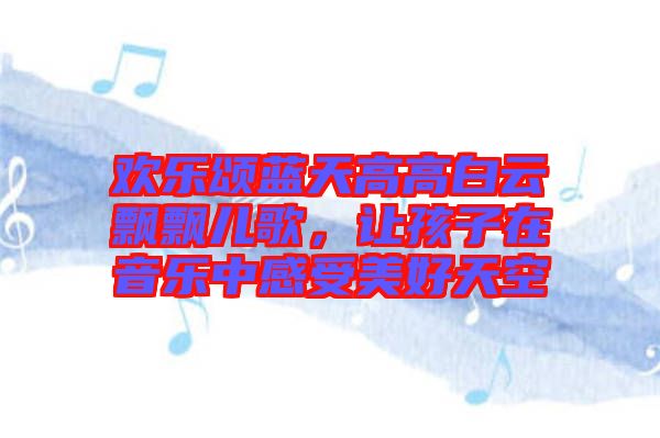 歡樂頌藍(lán)天高高白云飄飄兒歌，讓孩子在音樂中感受美好天空