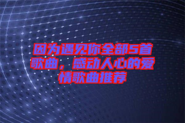 因?yàn)橛鲆娔闳?首歌曲，感動(dòng)人心的愛情歌曲推薦