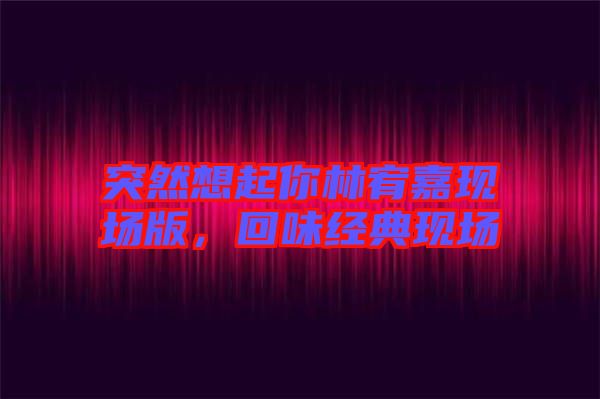 突然想起你林宥嘉現(xiàn)場版，回味經(jīng)典現(xiàn)場