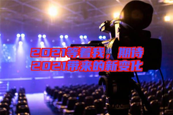 2021等著我，期待2021帶來(lái)的新變化