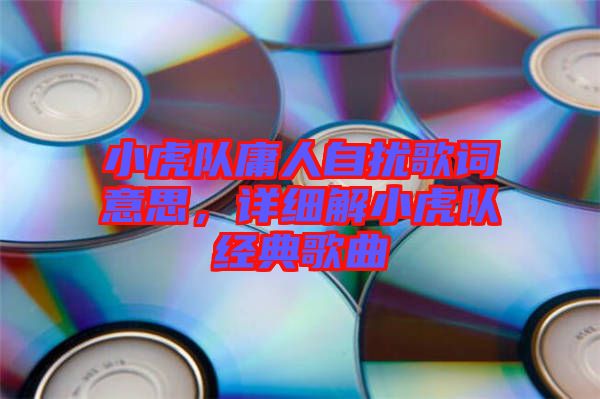 小虎隊(duì)庸人自擾歌詞意思，詳細(xì)解小虎隊(duì)經(jīng)典歌曲