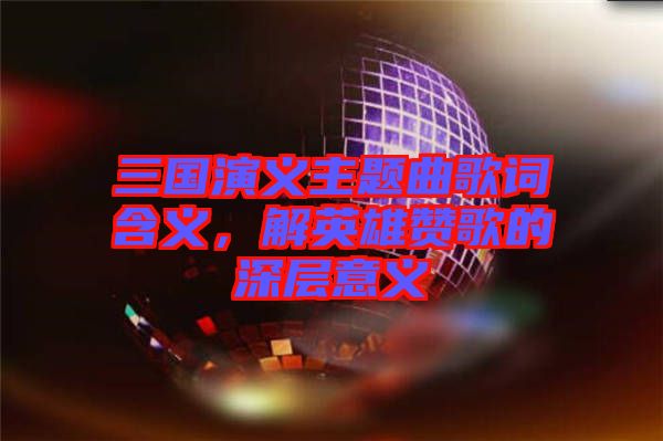 三國(guó)演義主題曲歌詞含義，解英雄贊歌的深層意義