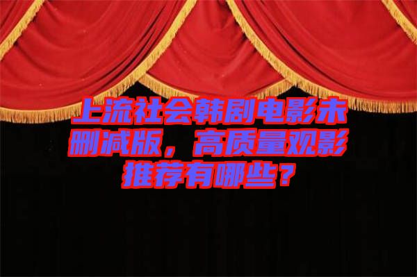 上流社會韓劇電影未刪減版，高質(zhì)量觀影推薦有哪些？