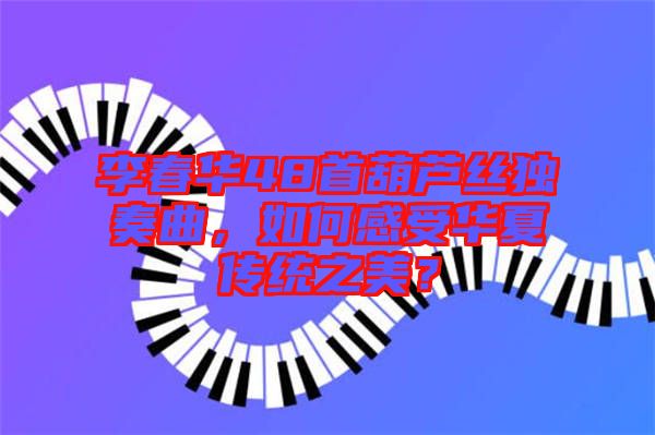 李春華48首葫蘆絲獨奏曲，如何感受華夏傳統(tǒng)之美？