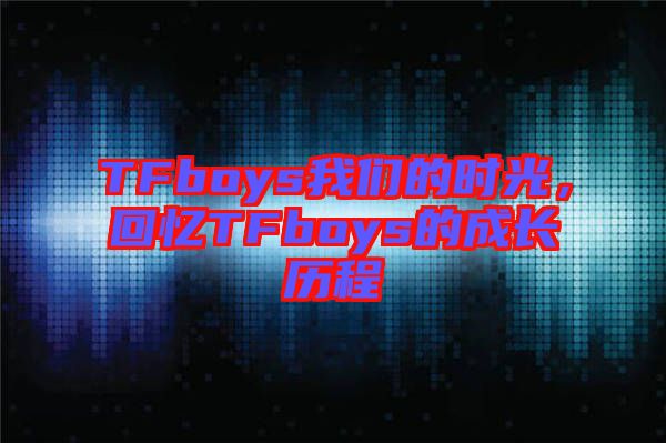 TFboys我們的時光，回憶TFboys的成長歷程