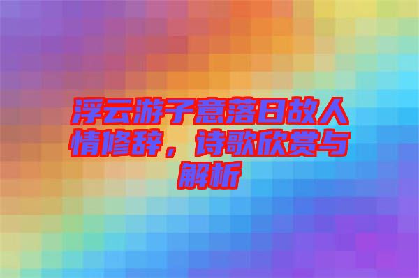 浮云游子意落日故人情修辭，詩歌欣賞與解析