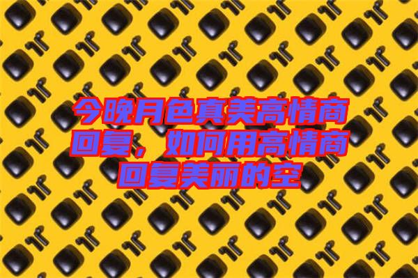 今晚月色真美高情商回復，如何用高情商回復美麗的空