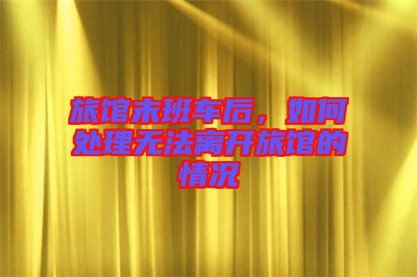 旅館末班車后，如何處理無(wú)法離開(kāi)旅館的情況