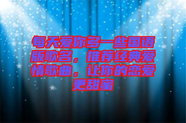 每天愛你多一些國(guó)語版歌名，推薦經(jīng)典愛情歌曲，讓你的戀愛更甜蜜