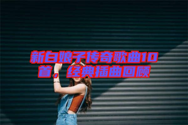 新白娘子傳奇歌曲10首，經(jīng)典插曲回顧